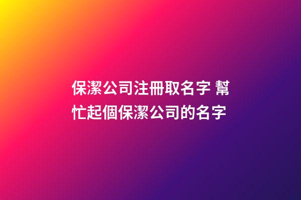 保潔公司注冊取名字 幫忙起個保潔公司的名字-第1張-公司起名-玄機派